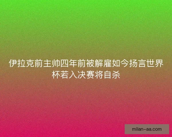 伊拉克前主帅四年前被解雇如今扬言世界杯若入决赛将自杀