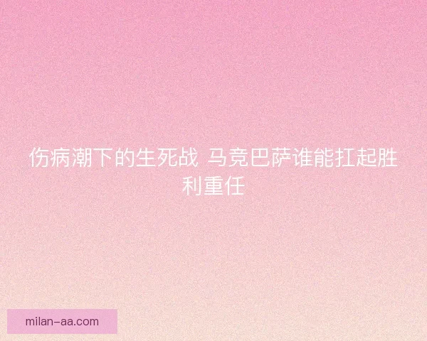 伤病潮下的生死战 马竞巴萨谁能扛起胜利重任