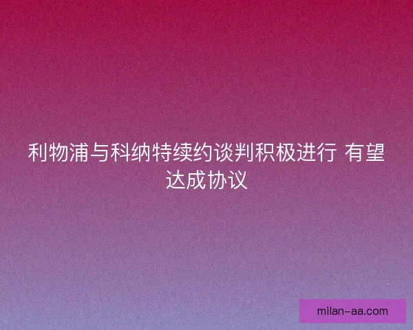 利物浦与科纳特续约谈判积极进行 有望达成协议