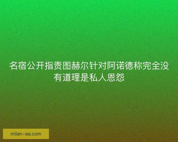 名宿公开指责图赫尔针对阿诺德称完全没有道理是私人恩怨