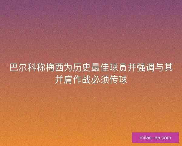 巴尔科称梅西为历史最佳球员并强调与其并肩作战必须传球