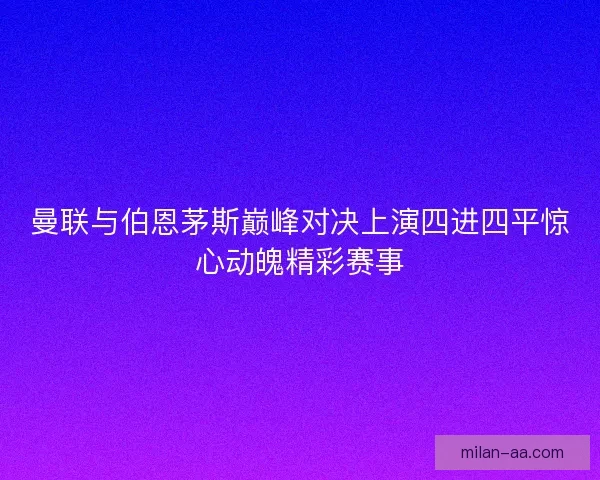 曼联与伯恩茅斯巅峰对决上演四进四平惊心动魄精彩赛事