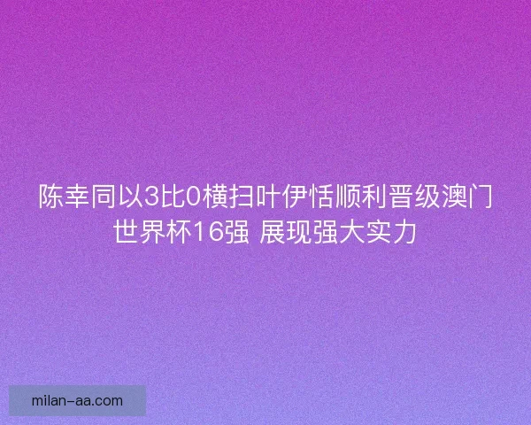 陈幸同以3比0横扫叶伊恬顺利晋级澳门世界杯16强 展现强大实力