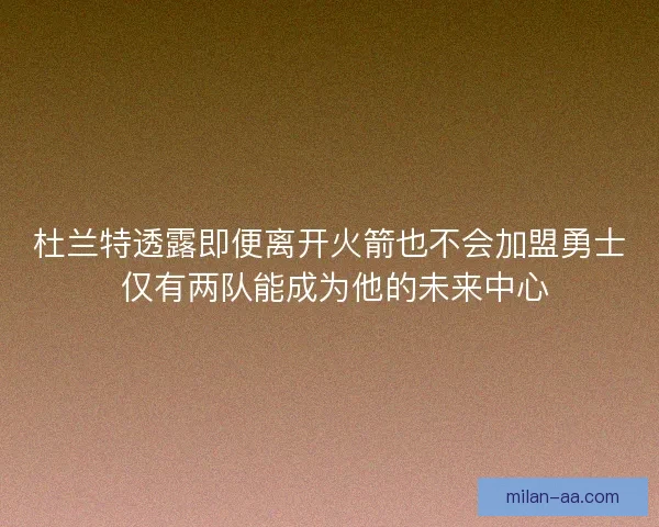 杜兰特透露即便离开火箭也不会加盟勇士 仅有两队能成为他的未来中心
