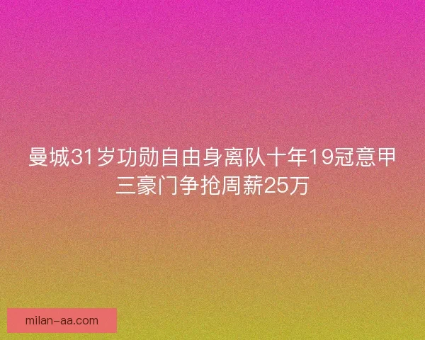 曼城31岁功勋自由身离队十年19冠意甲三豪门争抢周薪25万