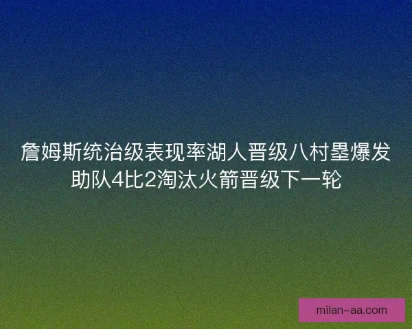 詹姆斯统治级表现率湖人晋级八村塁爆发助队4比2淘汰火箭晋级下一轮