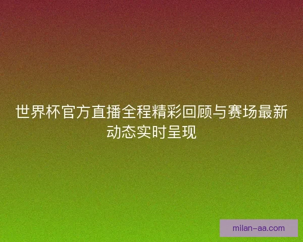 世界杯官方直播全程精彩回顾与赛场最新动态实时呈现