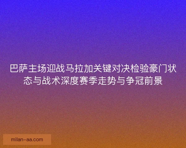 巴萨主场迎战马拉加关键对决检验豪门状态与战术深度赛季走势与争冠前景