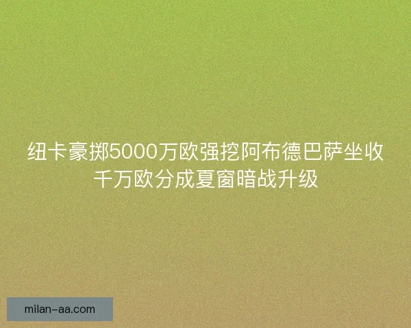 纽卡豪掷5000万欧强挖阿布德巴萨坐收千万欧分成夏窗暗战升级