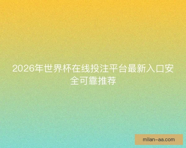 2026年世界杯在线投注平台最新入口安全可靠推荐
