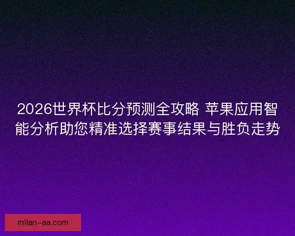 2026世界杯比分预测全攻略 苹果应用智能分析助您精准选择赛事结果与胜负走势