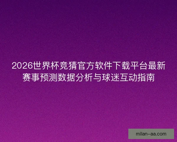 2026世界杯竞猜官方软件下载平台最新赛事预测数据分析与球迷互动指南