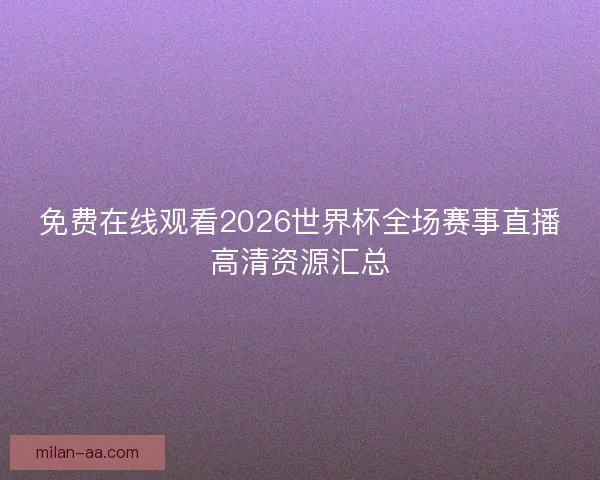 免费在线观看2026世界杯全场赛事直播高清资源汇总