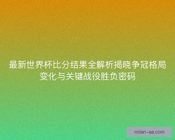最新世界杯比分结果全解析揭晓争冠格局变化与关键战役胜负密码