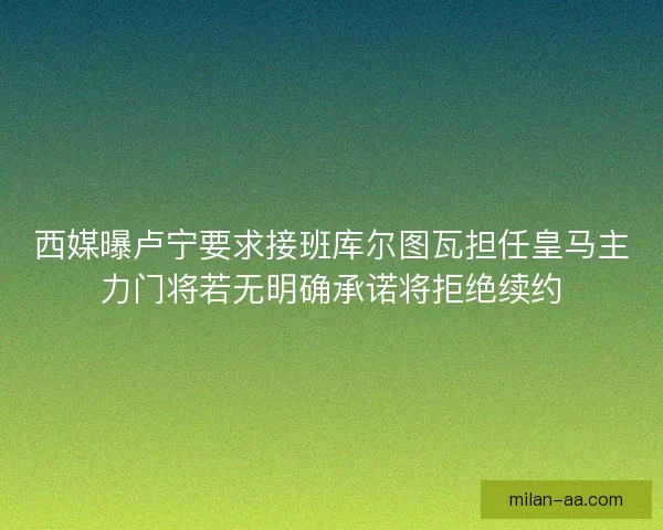 西媒曝卢宁要求接班库尔图瓦担任皇马主力门将若无明确承诺将拒绝续约