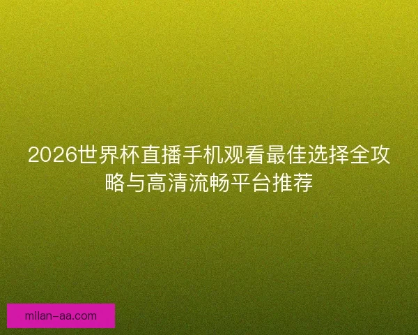 2026世界杯直播手机观看最佳选择全攻略与高清流畅平台推荐