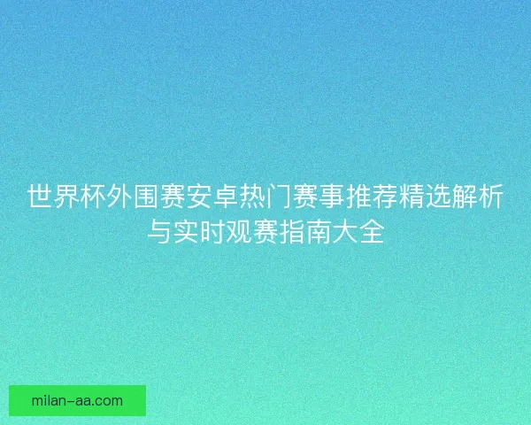 世界杯外围赛安卓热门赛事推荐精选解析与实时观赛指南大全