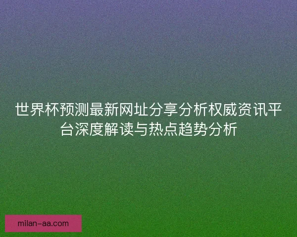 世界杯预测最新网址分享分析权威资讯平台深度解读与热点趋势分析