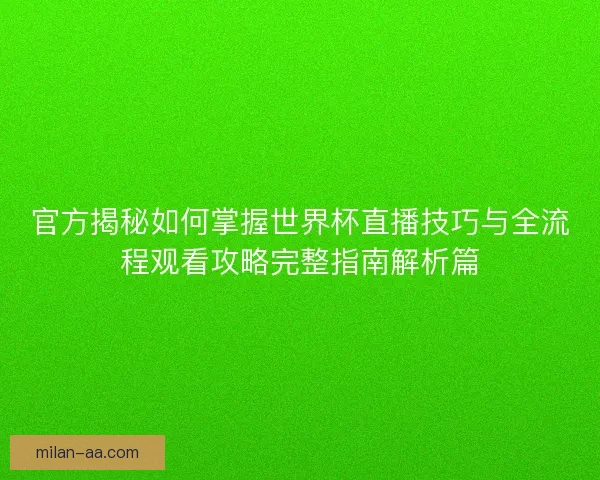 官方揭秘如何掌握世界杯直播技巧与全流程观看攻略完整指南解析篇