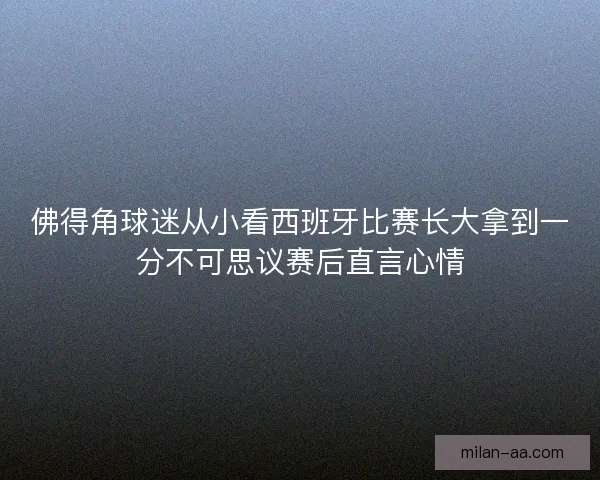 佛得角球迷从小看西班牙比赛长大拿到一分不可思议赛后直言心情