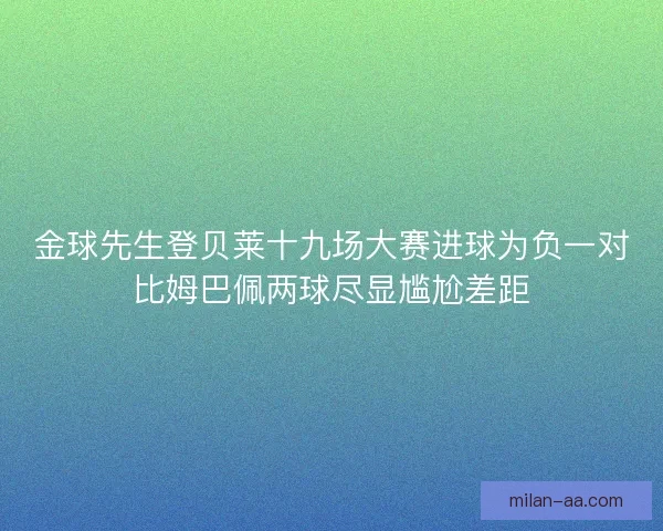 金球先生登贝莱十九场大赛进球为负一对比姆巴佩两球尽显尴尬差距