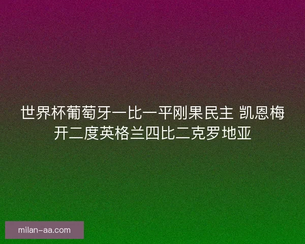 世界杯葡萄牙一比一平刚果民主 凯恩梅开二度英格兰四比二克罗地亚