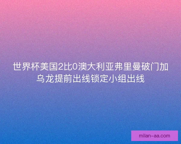 世界杯美国2比0澳大利亚弗里曼破门加乌龙提前出线锁定小组出线