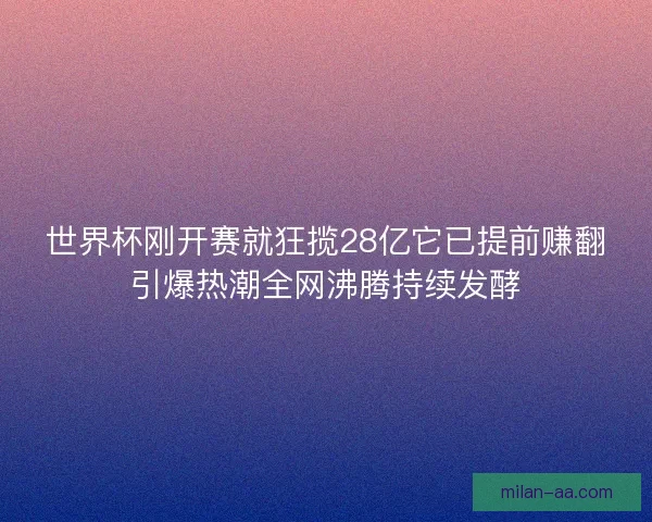 世界杯刚开赛就狂揽28亿它已提前赚翻引爆热潮全网沸腾持续发酵