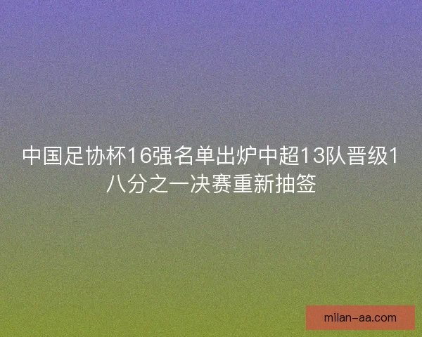 中国足协杯16强名单出炉中超13队晋级1八分之一决赛重新抽签
