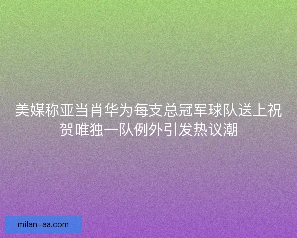 美媒称亚当肖华为每支总冠军球队送上祝贺唯独一队例外引发热议潮