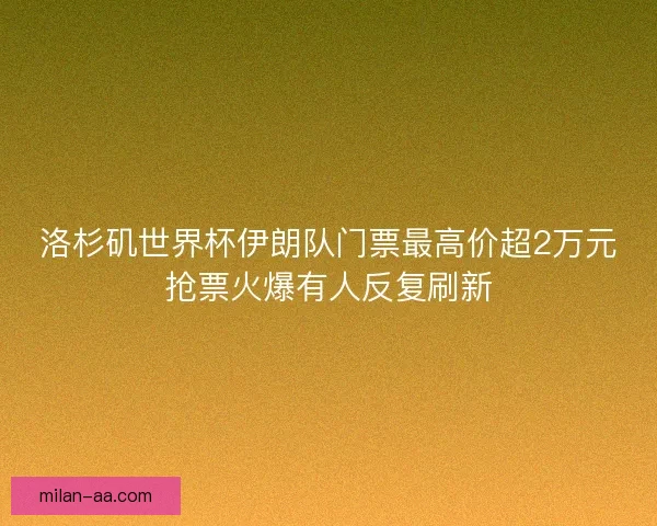 洛杉矶世界杯伊朗队门票最高价超2万元抢票火爆有人反复刷新
